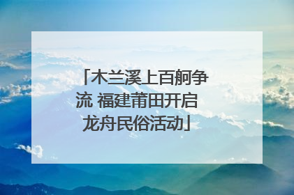 木兰溪上百舸争流 福建莆田开启龙舟民俗活动