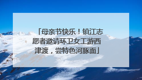 母亲节快乐！镇江志愿者邀请环卫女工游西津渡，尝特色河豚面