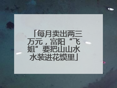 每月卖出两三万元，富阳“飞姐”要把山山水水装进花馍里