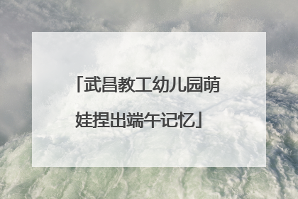 武昌教工幼儿园萌娃捏出端午记忆