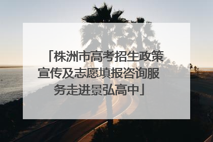 株洲市高考招生政策宣传及志愿填报咨询服务走进景弘高中