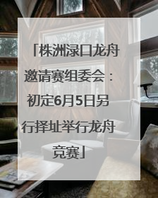 株洲渌口龙舟邀请赛组委会：初定6月5日另行择址举行龙舟竞赛