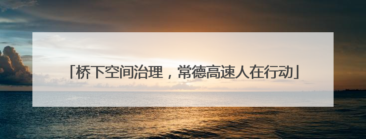 桥下空间治理，常德高速人在行动