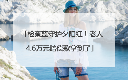 检察蓝守护夕阳红！老人4.6万元赔偿款拿到了
