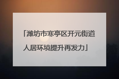 潍坊市寒亭区开元街道人居环境提升再发力