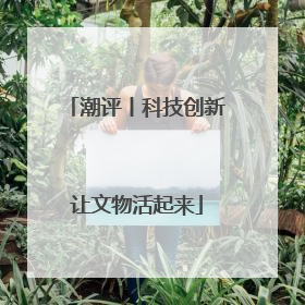 潮评丨科技创新让文物活起来