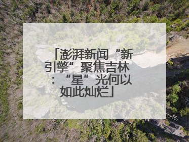 澎湃新闻“新引擎”聚焦吉林：“星”光何以如此灿烂