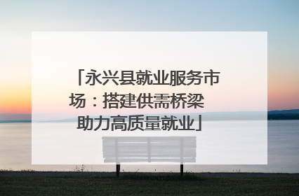 永兴县就业服务市场：搭建供需桥梁 助力高质量就业