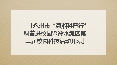 永州市“潇湘科普行”科普进校园暨冷水滩区第二届校园科技活动开幕