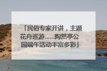 民俗专家开讲，主题花舟巡游……陶然亭公园端午活动丰富多彩
