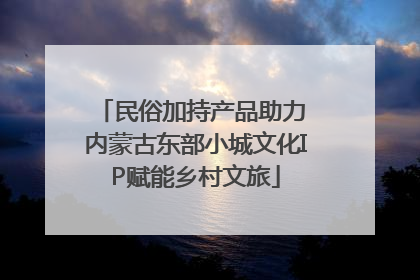 民俗加持产品助力 内蒙古东部小城文化IP赋能乡村文旅