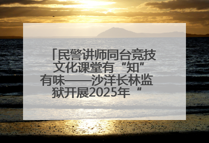 民警讲师同台竞技 文化课堂有“知”有味——沙洋长林监狱开展2025年“星光微课堂”暨民警优质课竞赛