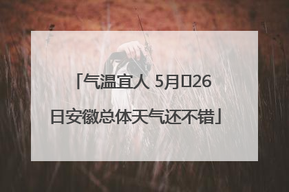 气温宜人 5月﻿26日安徽总体天气还不错