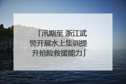 汛期至 浙江武警开展水上集训提升抢险救援能力