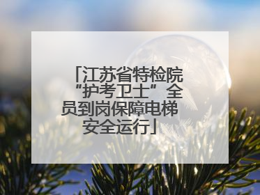 江苏省特检院“护考卫士”全员到岗保障电梯安全运行