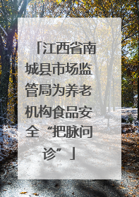 江西省南城县市场监管局为养老机构食品安全“把脉问诊”