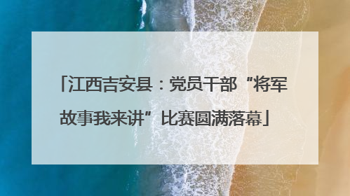 江西吉安县：党员干部“将军故事我来讲”比赛圆满落幕