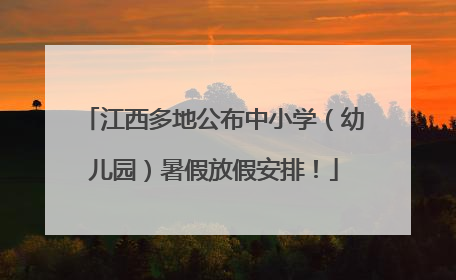 江西多地公布中小学（幼儿园）暑假放假安排！