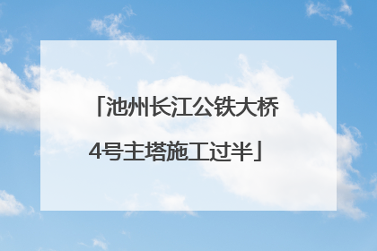池州长江公铁大桥4号主塔施工过半