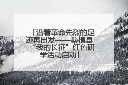 沿着革命先烈的足迹再出发——桑植县“我的长征”红色研学活动启动