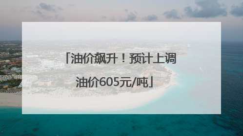油价飙升！预计上调油价605元/吨
