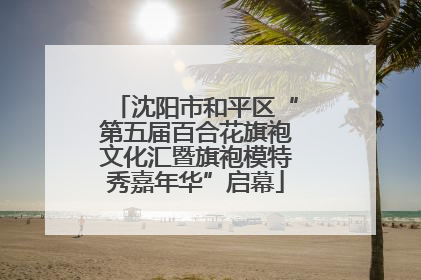 沈阳市和平区“第五届百合花旗袍文化汇暨旗袍模特秀嘉年华”启幕
