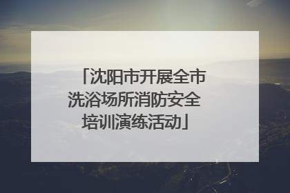 沈阳市开展全市洗浴场所消防安全培训演练活动