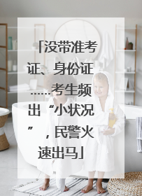 没带准考证、身份证……考生频出“小状况”，民警火速出马