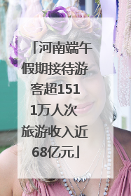 河南端午假期接待游客超1511万人次 旅游收入近68亿元