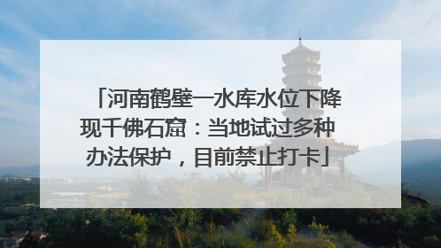 河南鹤壁一水库水位下降现千佛石窟：当地试过多种办法保护，目前禁止打卡