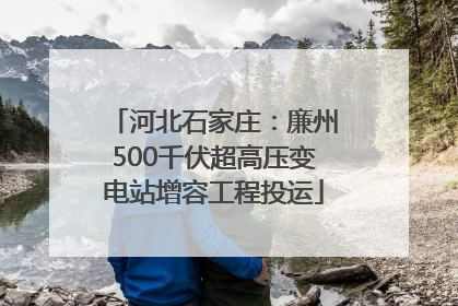河北石家庄：廉州500千伏超高压变电站增容工程投运