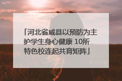 河北省威县以预防为主护学生身心健康 10所特色校连起共育矩阵