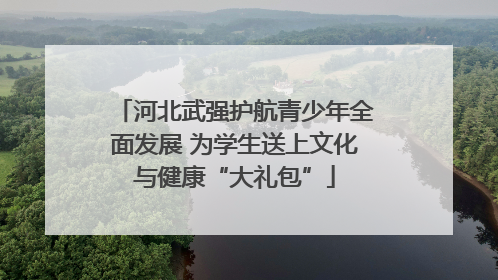 河北武强护航青少年全面发展 为学生送上文化与健康“大礼包”