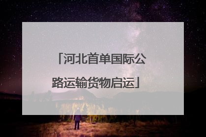 河北首单国际公路运输货物启运