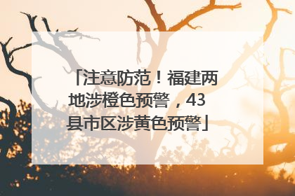 注意防范！福建两地涉橙色预警，43县市区涉黄色预警