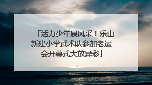 活力少年展风采！乐山新建小学武术队参加老运会开幕式大放异彩