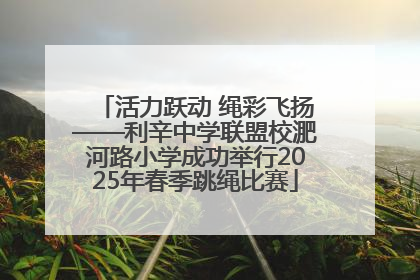 活力跃动 绳彩飞扬——利辛中学联盟校淝河路小学成功举行2025年春季跳绳比赛