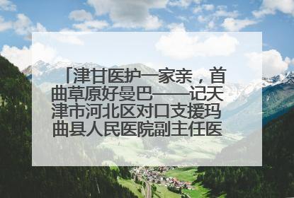 津甘医护一家亲，首曲草原好曼巴——记天津市河北区对口支援玛曲县人民医院副主任医师山西籍女儿崔洁娜
