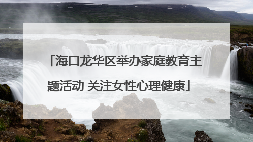海口龙华区举办家庭教育主题活动 关注女性心理健康