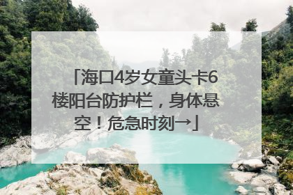 海口4岁女童头卡6楼阳台防护栏，身体悬空！危急时刻→