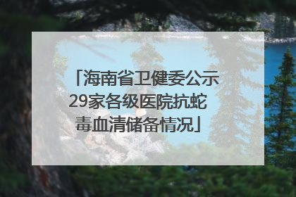 海南省卫健委公示29家各级医院抗蛇毒血清储备情况
