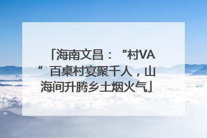 海南文昌：“村VA”百桌村宴聚千人，山海间升腾乡土烟火气