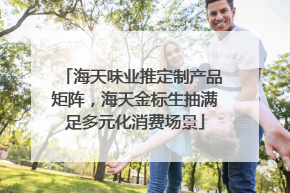 海天味业推定制产品矩阵，海天金标生抽满足多元化消费场景