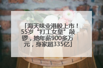 海天味业港股上市！55岁“打工女皇”敲锣，她年薪900多万元，身家超335亿