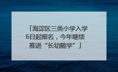 海淀区三类小学入学6日起报名，今年继续推进“长幼随学”