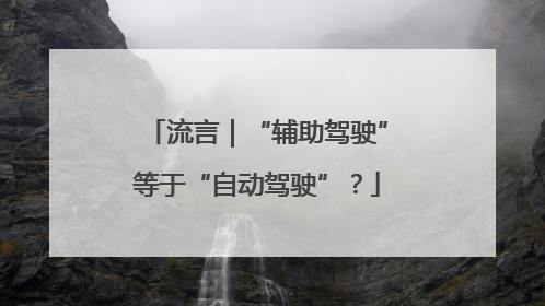 流言｜“辅助驾驶”等于“自动驾驶”？