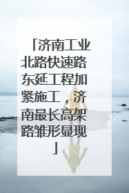 济南工业北路快速路东延工程加紧施工，济南最长高架路雏形显现