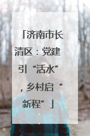 济南市长清区：党建引“活水”，乡村启“新程”