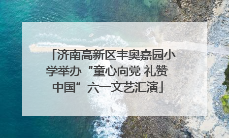 济南高新区丰奥嘉园小学举办“童心向党 礼赞中国”六一文艺汇演