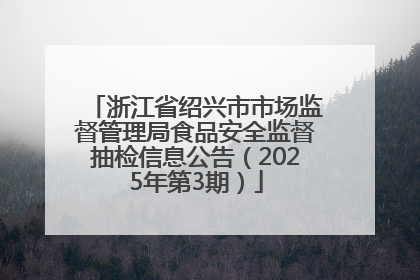 浙江省绍兴市市场监督管理局食品安全监督抽检信息公告（2025年第3期）